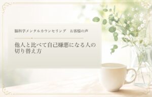 他人と比べて自己嫌悪になる人の切り替え方｜脳科学メンタルカウンセリング お客様の声