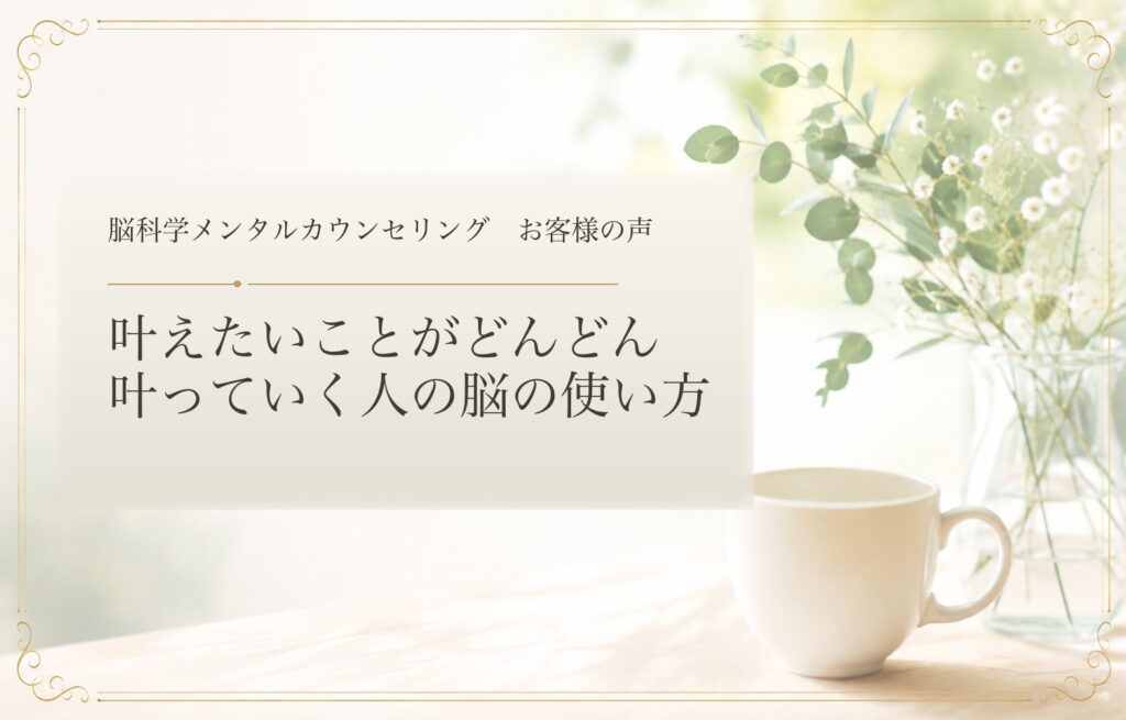 叶えたいことがどんどん叶っていく人の脳の使い方｜脳科学メンタルカウンセリング お客様の声