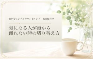 気になる人が頭から離れない時の切り替え方｜脳科学メンタルカウンセリング お客様の声