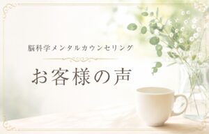 脳科学メンタルカウンセリングお客様の声