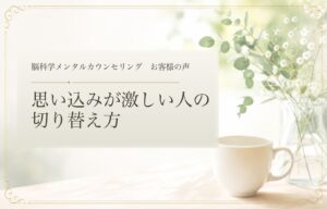 思い込みが激しい人の切り替え方|脳科学メンタルカウンセリング お客様の声