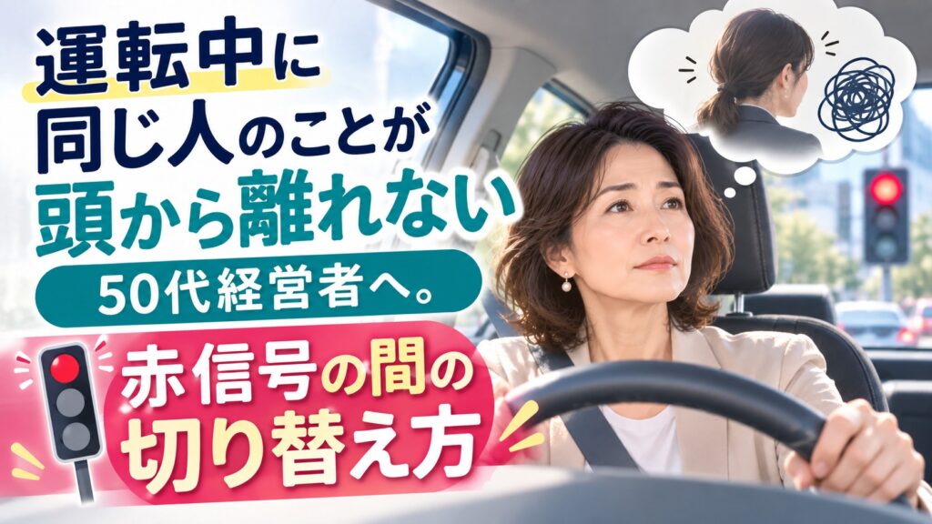 運転中に同じ人のことが頭から離れない50代経営者へ。赤信号の間の切り替え方